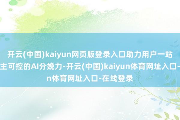 开云(中国)kaiyun网页版登录入口助力用户一站式构建自主可控的AI分娩力-开云(中国)kaiyun体育网址入口-在线登录