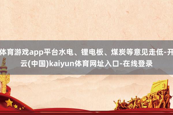 体育游戏app平台水电、锂电板、煤炭等意见走低-开云(中国)kaiyun体育网址入口-在线登录