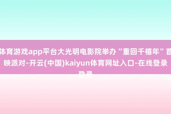 体育游戏app平台大光明电影院举办“重回千禧年”首映派对-开云(中国)kaiyun体育网址入口-在线登录