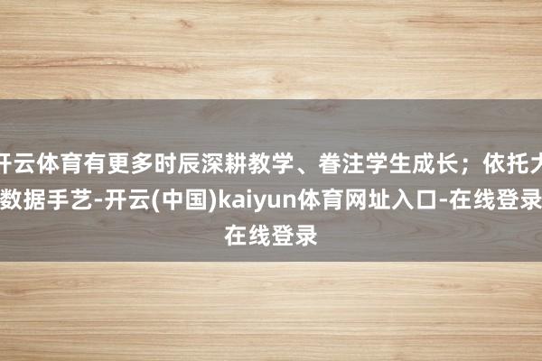 开云体育有更多时辰深耕教学、眷注学生成长;依托大数据手艺-开云(中国)kaiyun体育网址入口-在线登录