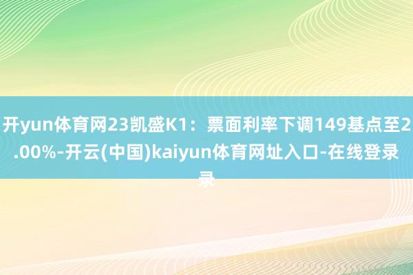 开yun体育网23凯盛K1:票面利率下调149基点至2.00%-开云(中国)kaiyun体育网址入口-在线登录