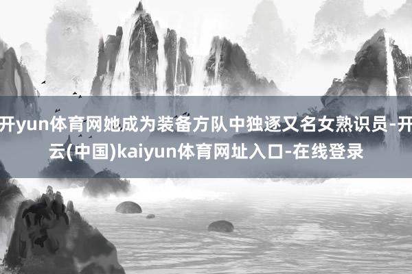 开yun体育网她成为装备方队中独逐又名女熟识员-开云(中国)kaiyun体育网址入口-在线登录