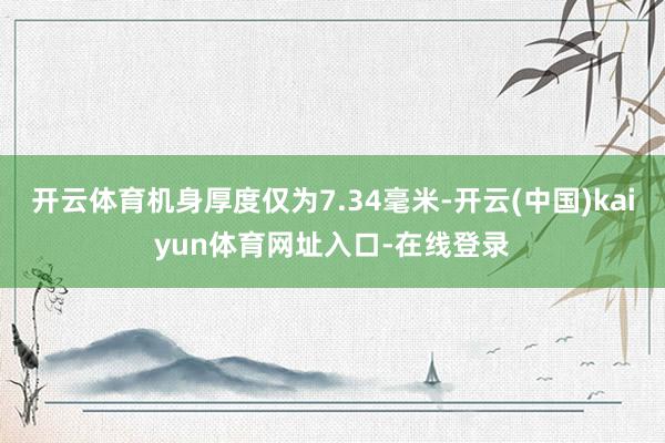 开云体育机身厚度仅为7.34毫米-开云(中国)kaiyun体育网址入口-在线登录