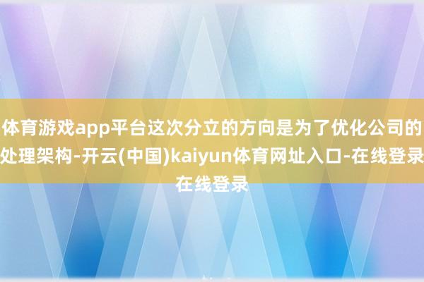 体育游戏app平台这次分立的方向是为了优化公司的处理架构-开云(中国)kaiyun体育网址入口-在线登录