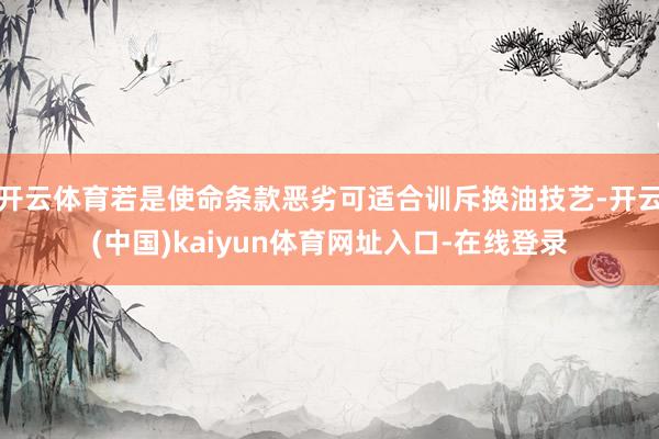 开云体育若是使命条款恶劣可适合训斥换油技艺-开云(中国)kaiyun体育网址入口-在线登录