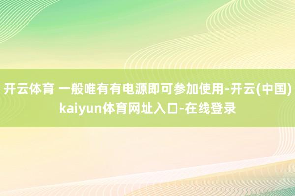 开云体育 一般唯有有电源即可参加使用-开云(中国)kaiyun体育网址入口-在线登录