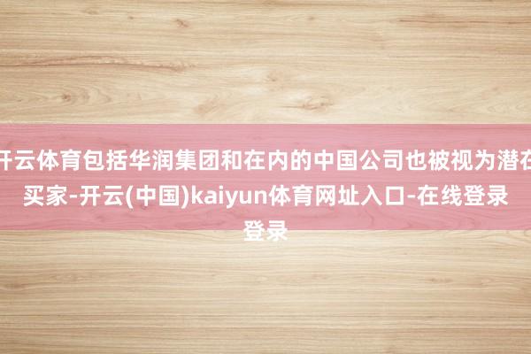 开云体育包括华润集团和在内的中国公司也被视为潜在买家-开云(中国)kaiyun体育网址入口-在线登录