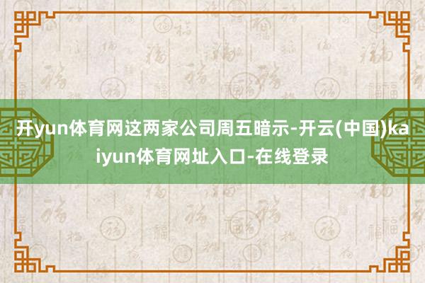 开yun体育网　　这两家公司周五暗示-开云(中国)kaiyun体育网址入口-在线登录
