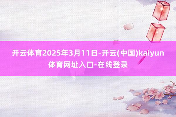 开云体育2025年3月11日-开云(中国)kaiyun体育网址入口-在线登录