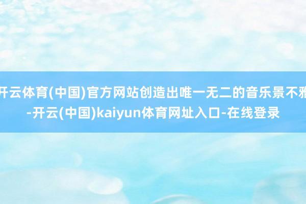 开云体育(中国)官方网站创造出唯一无二的音乐景不雅-开云(中国)kaiyun体育网址入口-在线登录
