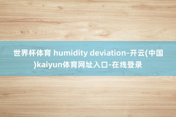 世界杯体育 humidity deviation-开云(中国)kaiyun体育网址入口-在线登录