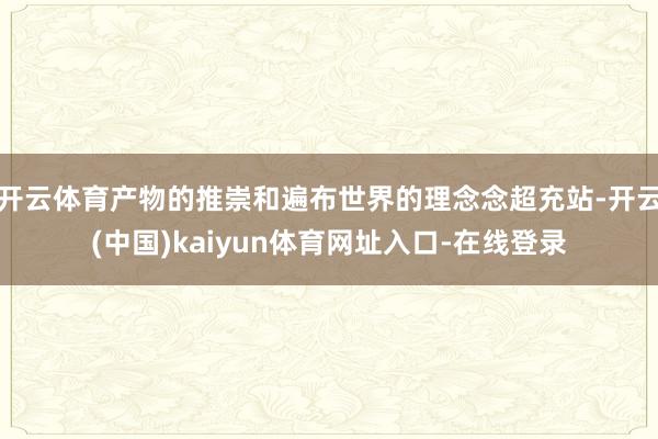开云体育产物的推崇和遍布世界的理念念超充站-开云(中国)kaiyun体育网址入口-在线登录