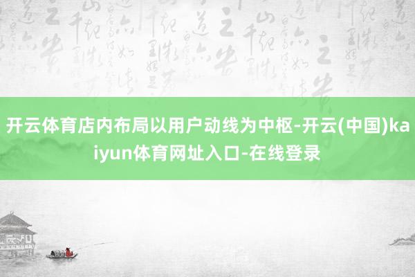 开云体育店内布局以用户动线为中枢-开云(中国)kaiyun体育网址入口-在线登录