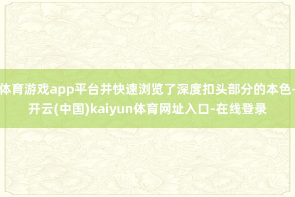 体育游戏app平台并快速浏览了深度扣头部分的本色-开云(中国)kaiyun体育网址入口-在线登录