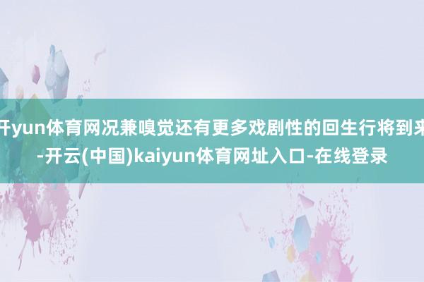 开yun体育网况兼嗅觉还有更多戏剧性的回生行将到来-开云(中国)kaiyun体育网址入口-在线登录