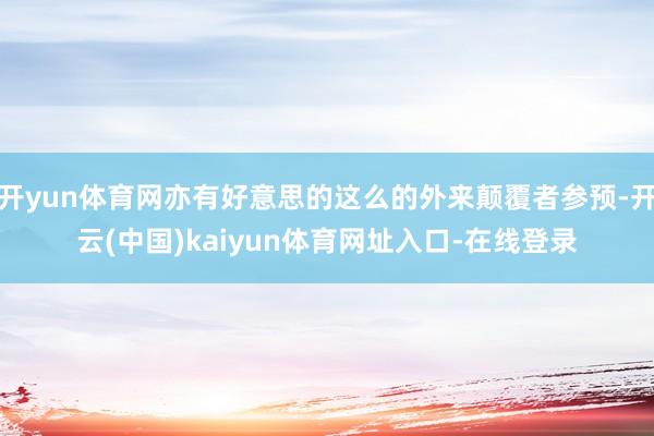 开yun体育网亦有好意思的这么的外来颠覆者参预-开云(中国)kaiyun体育网址入口-在线登录