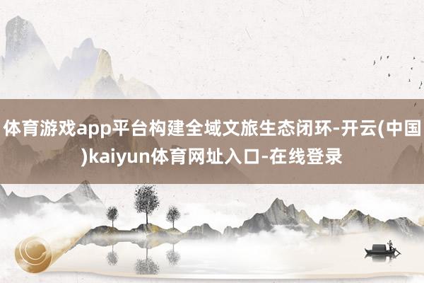 体育游戏app平台构建全域文旅生态闭环-开云(中国)kaiyun体育网址入口-在线登录