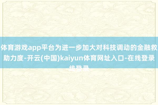 体育游戏app平台为进一步加大对科技调动的金融救助力度-开云(中国)kaiyun体育网址入口-在线登录