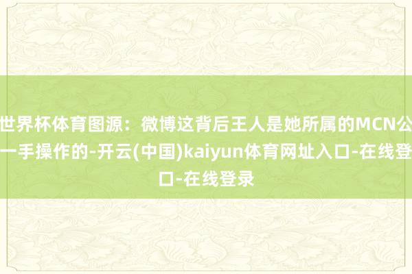 世界杯体育图源：微博这背后王人是她所属的MCN公司一手操作的-开云(中国)kaiyun体育网址入口-在线登录