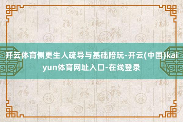 开云体育侧更生人疏导与基础陪玩-开云(中国)kaiyun体育网址入口-在线登录
