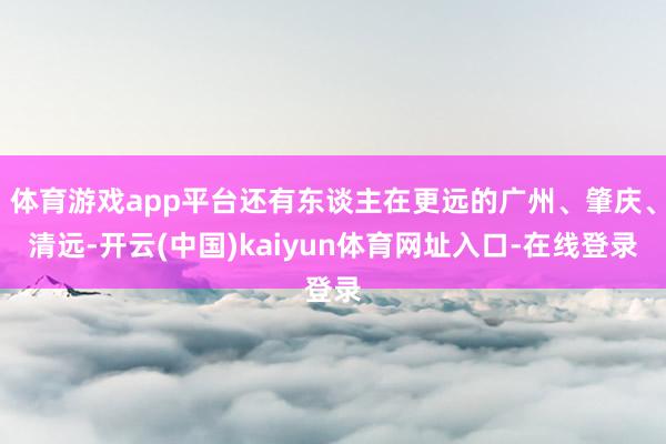 体育游戏app平台还有东谈主在更远的广州、肇庆、清远-开云(中国)kaiyun体育网址入口-在线登录