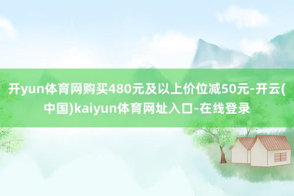 开yun体育网购买480元及以上价位减50元-开云(中国)kaiyun体育网址入口-在线登录