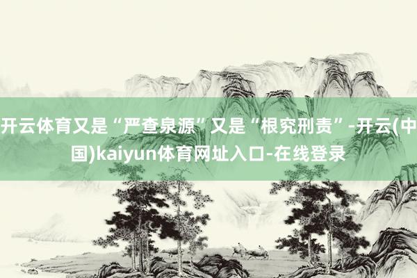 开云体育又是“严查泉源”又是“根究刑责”-开云(中国)kaiyun体育网址入口-在线登录