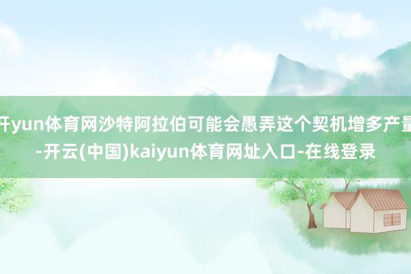 开yun体育网沙特阿拉伯可能会愚弄这个契机增多产量-开云(中国)kaiyun体育网址入口-在线登录