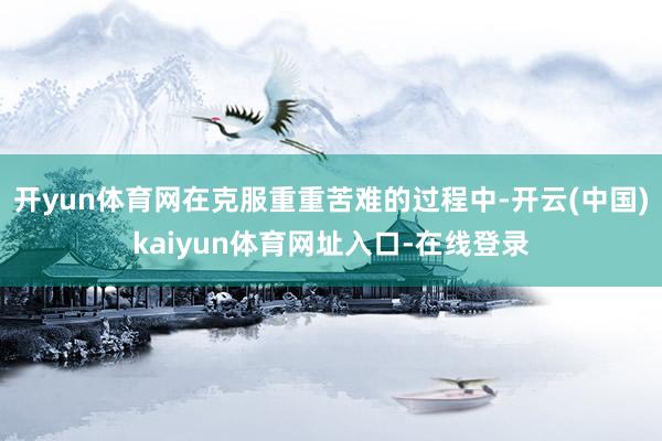 开yun体育网在克服重重苦难的过程中-开云(中国)kaiyun体育网址入口-在线登录