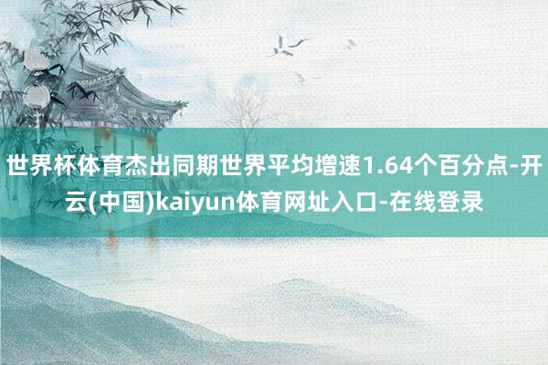 世界杯体育杰出同期世界平均增速1.64个百分点-开云(中国)kaiyun体育网址入口-在线登录
