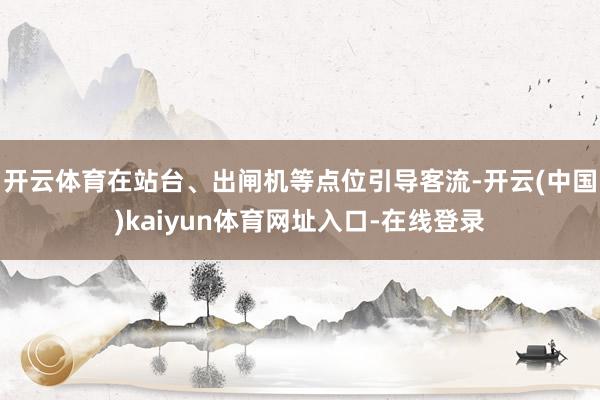 开云体育在站台、出闸机等点位引导客流-开云(中国)kaiyun体育网址入口-在线登录