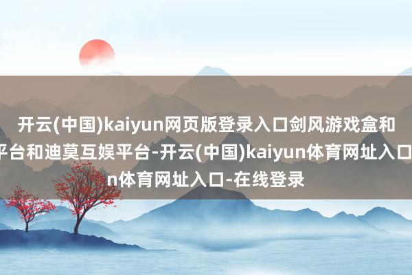 开云(中国)kaiyun网页版登录入口剑风游戏盒和小蔡互娱平台和迪莫互娱平台-开云(中国)kaiyun体育网址入口-在线登录