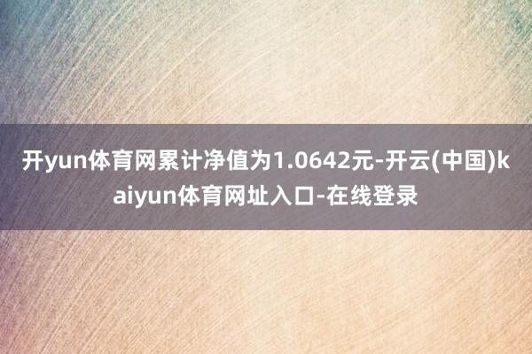 开yun体育网累计净值为1.0642元-开云(中国)kaiyun体育网址入口-在线登录