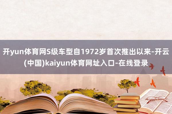 开yun体育网S级车型自1972岁首次推出以来-开云(中国)kaiyun体育网址入口-在线登录