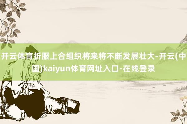 开云体育折服上合组织将来将不断发展壮大-开云(中国)kaiyun体育网址入口-在线登录