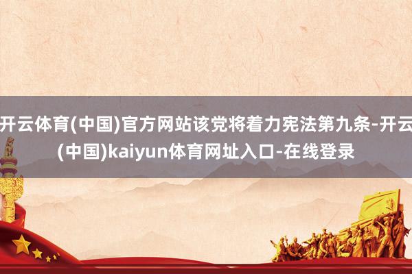 开云体育(中国)官方网站该党将着力宪法第九条-开云(中国)kaiyun体育网址入口-在线登录