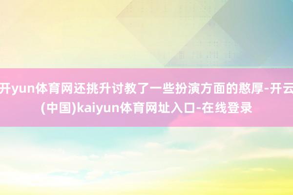 开yun体育网还挑升讨教了一些扮演方面的憨厚-开云(中国)kaiyun体育网址入口-在线登录