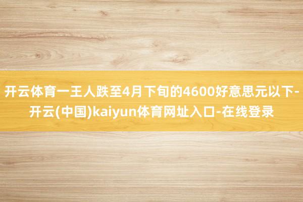开云体育一王人跌至4月下旬的4600好意思元以下-开云(中国)kaiyun体育网址入口-在线登录