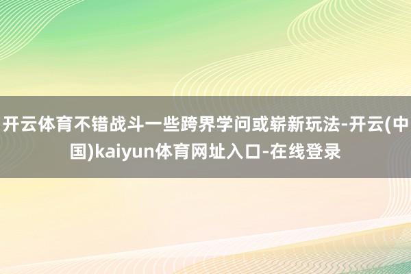 开云体育不错战斗一些跨界学问或崭新玩法-开云(中国)kaiyun体育网址入口-在线登录