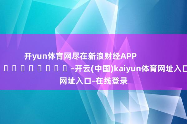 开yun体育网尽在新浪财经APP            													-开云(中国)kaiyun体育网址入口-在线登录
