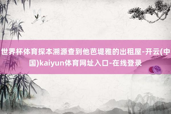 世界杯体育探本溯源查到他芭堤雅的出租屋-开云(中国)kaiyun体育网址入口-在线登录