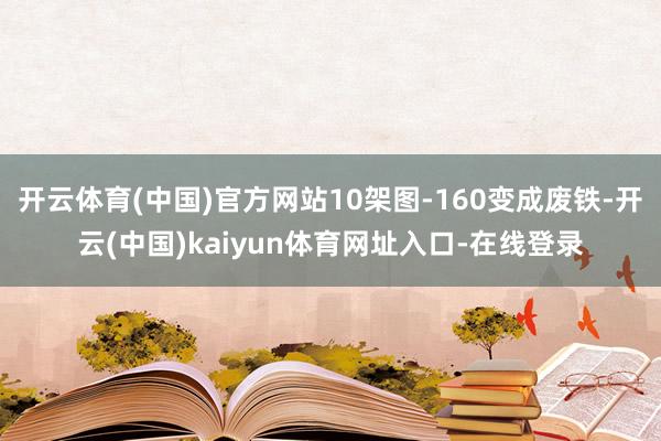 开云体育(中国)官方网站10架图-160变成废铁-开云(中国)kaiyun体育网址入口-在线登录