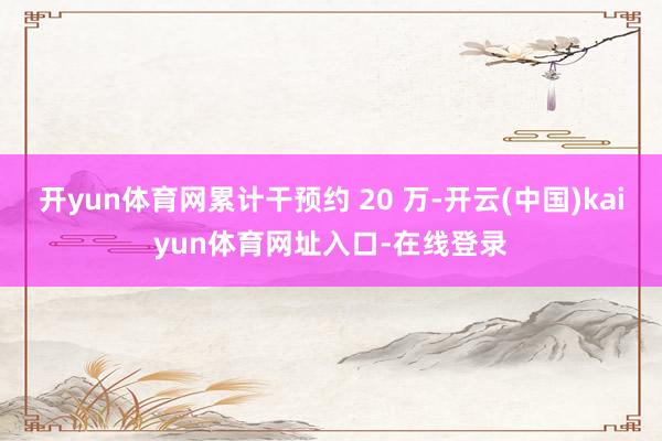 开yun体育网累计干预约 20 万-开云(中国)kaiyun体育网址入口-在线登录