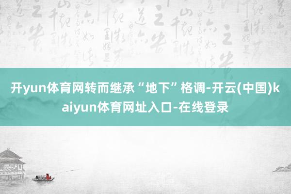 开yun体育网转而继承“地下”格调-开云(中国)kaiyun体育网址入口-在线登录