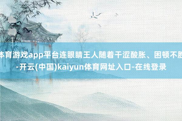 体育游戏app平台连眼睛王人随着干涩酸胀、困顿不胜-开云(中国)kaiyun体育网址入口-在线登录