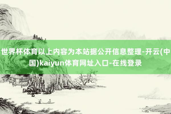 世界杯体育以上内容为本站据公开信息整理-开云(中国)kaiyun体育网址入口-在线登录