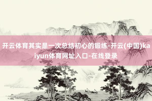 开云体育其实是一次总结初心的锻练-开云(中国)kaiyun体育网址入口-在线登录