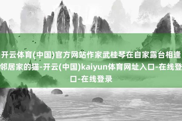 开云体育(中国)官方网站作家武桂琴在自家露台相逢了邻居家的猫-开云(中国)kaiyun体育网址入口-在线登录