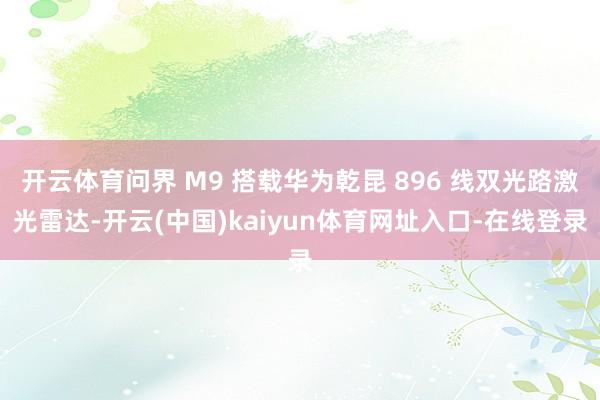 开云体育问界 M9 搭载华为乾昆 896 线双光路激光雷达-开云(中国)kaiyun体育网址入口-在线登录