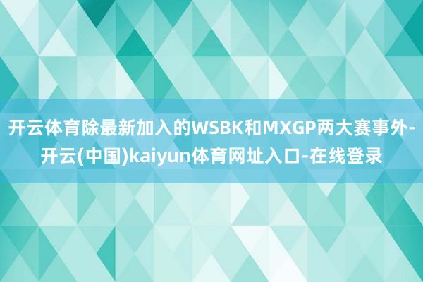 开云体育除最新加入的WSBK和MXGP两大赛事外-开云(中国)kaiyun体育网址入口-在线登录